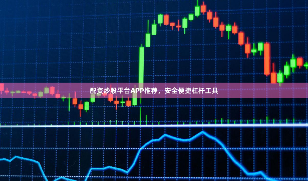 配资炒股平台APP推荐，安全便捷杠杆工具