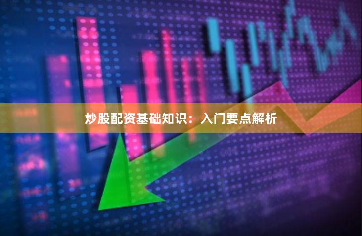 炒股配资基础知识：入门要点解析
