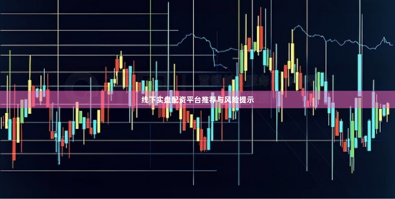 线下实盘配资平台推荐与风险提示