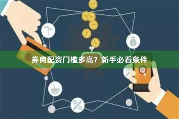 券商配资门槛多高?新手必看条件