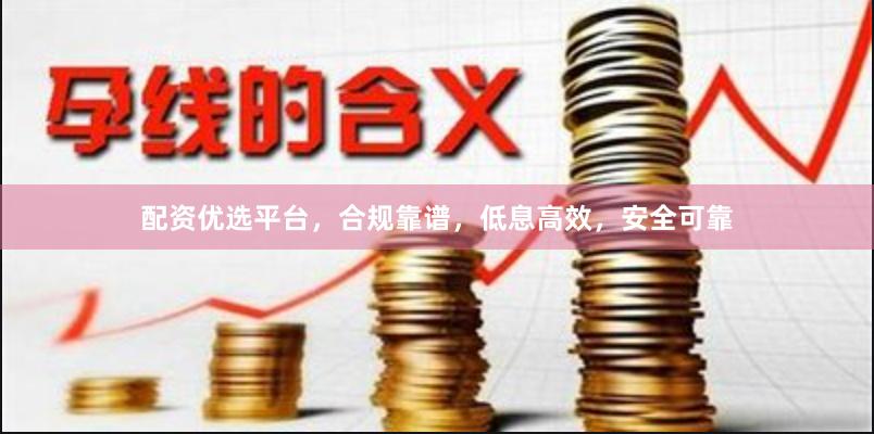 配资优选平台,合规靠谱,低息高效,安全可靠