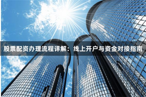 股票配资办理流程详解：线上开户与资金对接指南