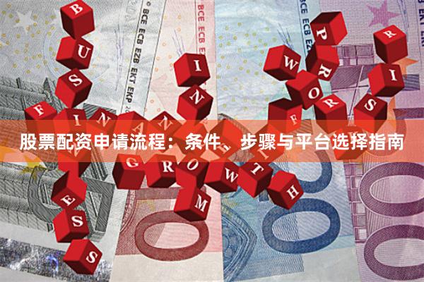 股票配资申请流程：条件、步骤与平台选择指南