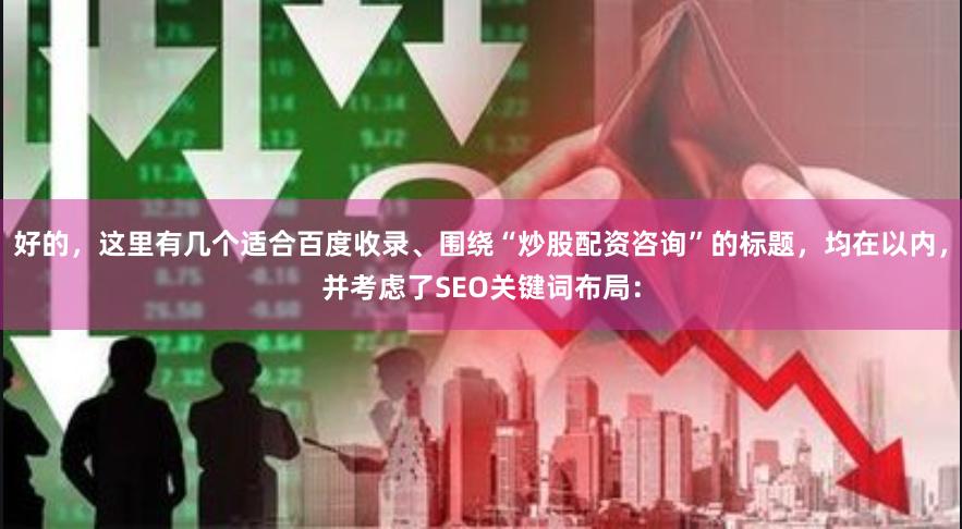 好的,这里有几个适合百度收录、围绕“炒股配资咨询”的标题,均在以内,并考虑了SEO关键词布局: