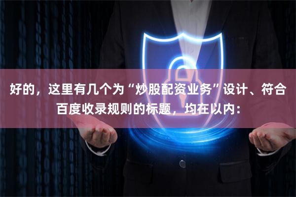 好的,这里有几个为“炒股配资业务”设计、符合百度收录规则的标题,均在以内: