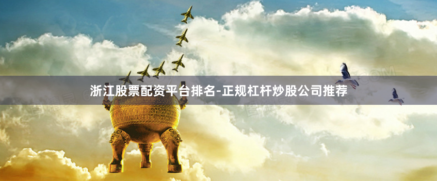 浙江股票配资平台排名-正规杠杆炒股公司推荐