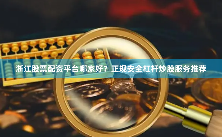 浙江股票配资平台哪家好？正规安全杠杆炒股服务推荐