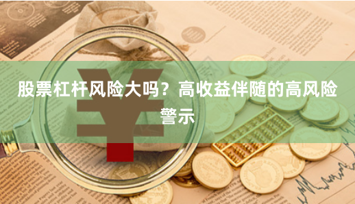 股票杠杆风险大吗?高收益伴随的高风险警示
