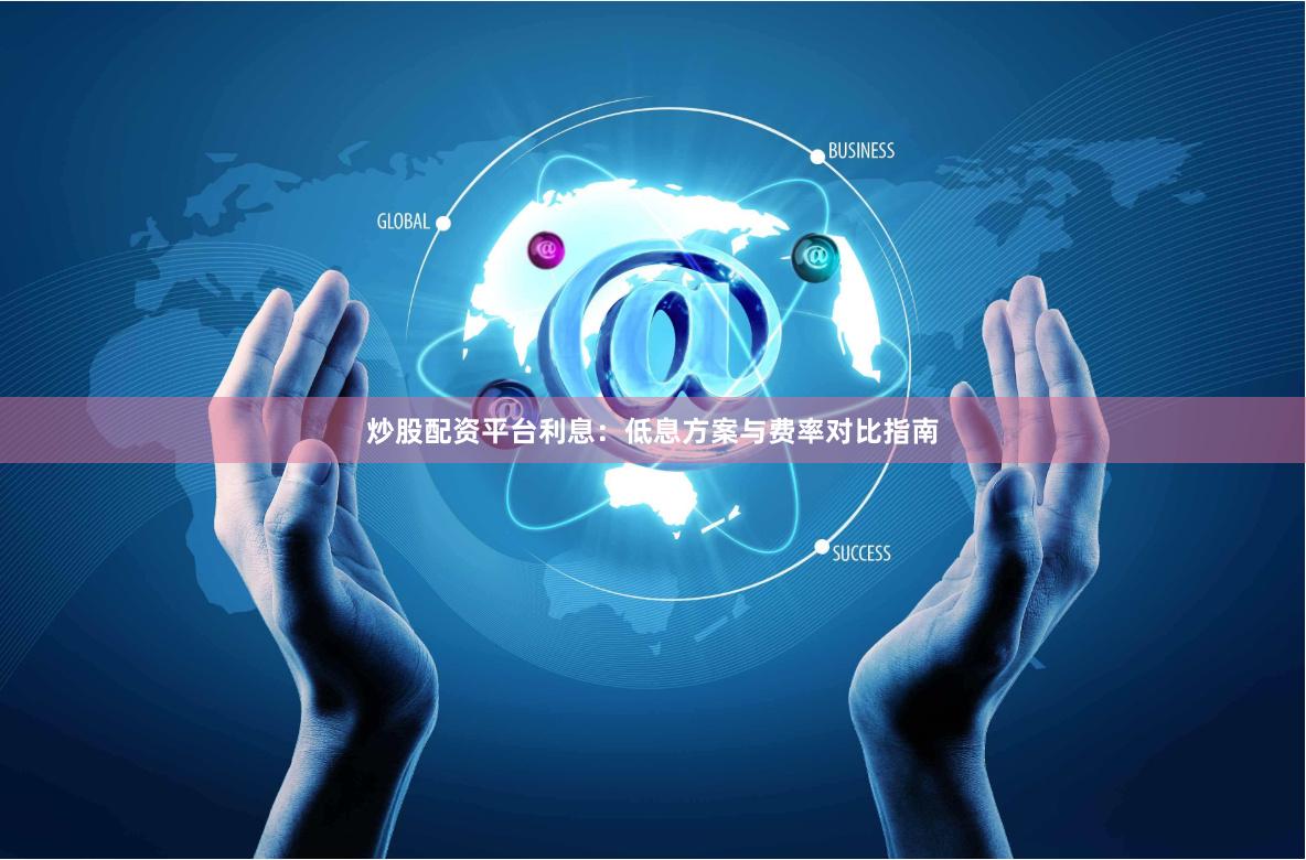 炒股配资平台利息：低息方案与费率对比指南
