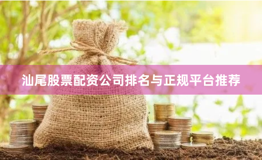 汕尾股票配资公司排名与正规平台推荐