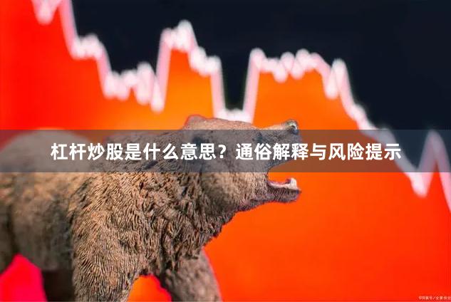杠杆炒股是什么意思？通俗解释与风险提示