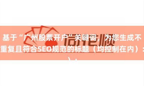 基于“广州股票开户”关键词，为您生成不重复且符合SEO规范的标题（均控制在内）：
