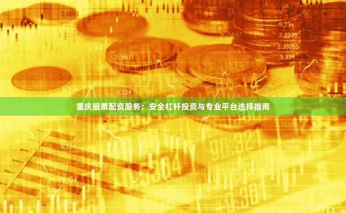 重庆股票配资服务：安全杠杆投资与专业平台选择指南