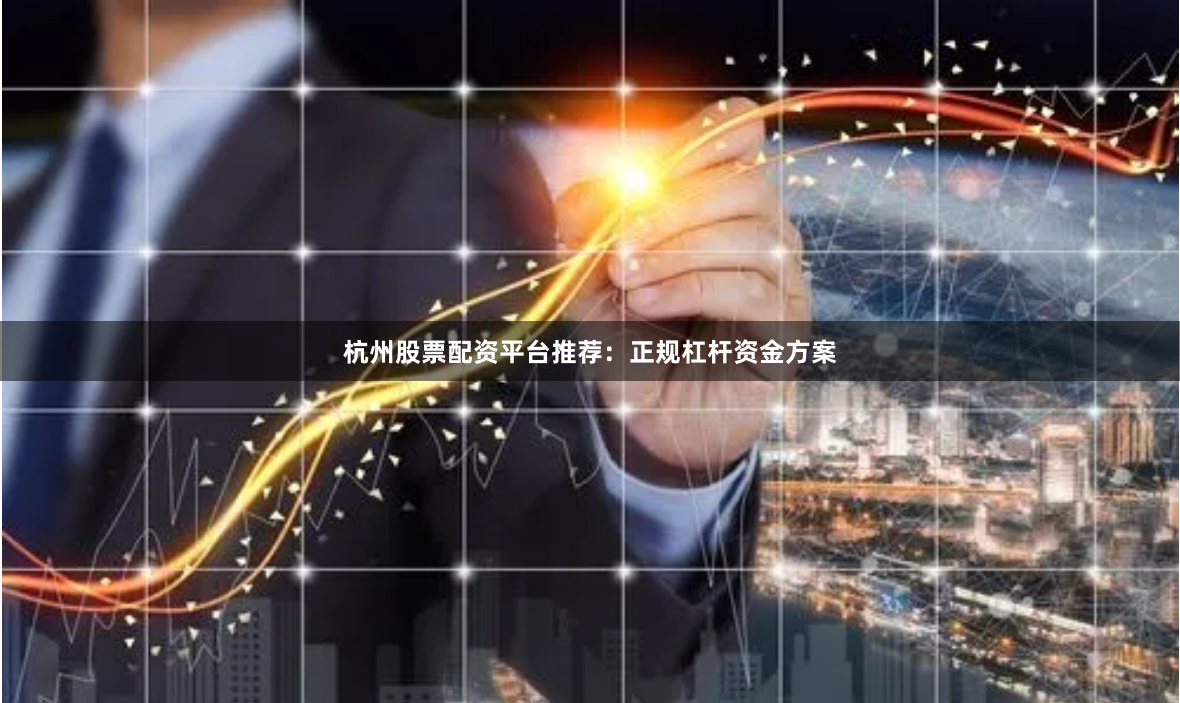 杭州股票配资平台推荐：正规杠杆资金方案