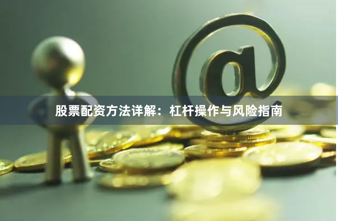 股票配资方法详解：杠杆操作与风险指南