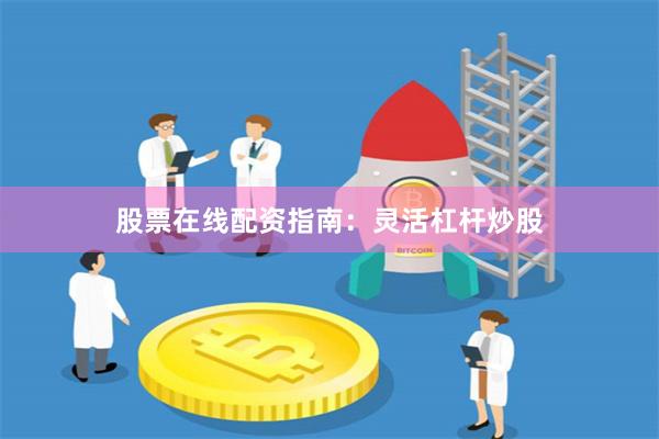 股票在线配资指南：灵活杠杆炒股