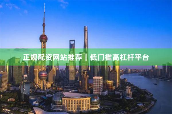 正规配资网站推荐|低门槛高杠杆平台