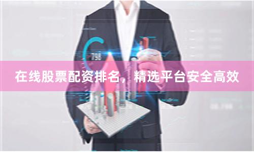 在线股票配资排名，精选平台安全高效