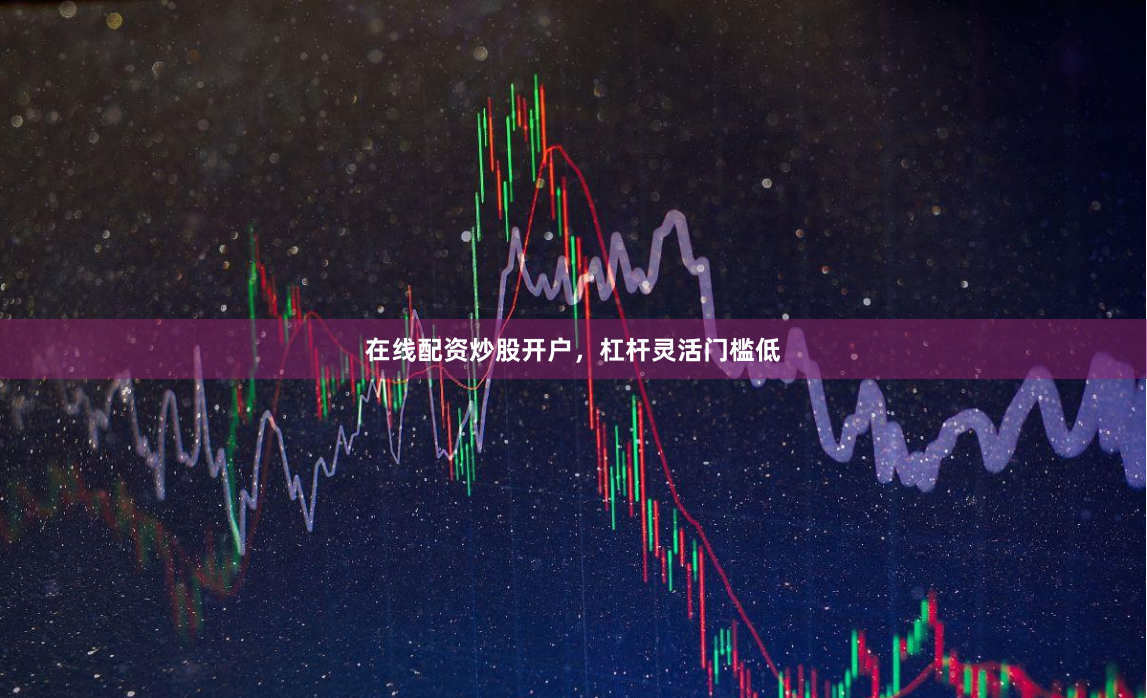 在线配资炒股开户，杠杆灵活门槛低