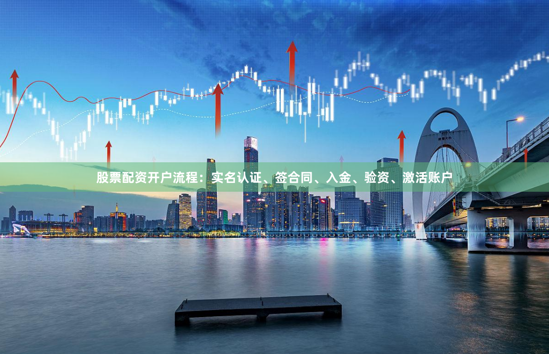股票配资开户流程：实名认证、签合同、入金、验资、激活账户