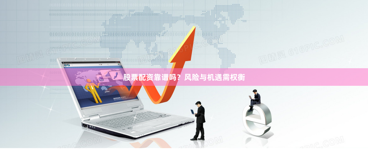 股票配资靠谱吗？风险与机遇需权衡
