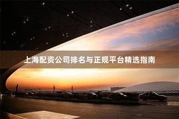 上海配资公司排名与正规平台精选指南