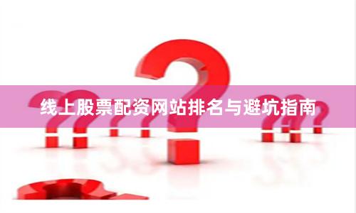 线上股票配资网站排名与避坑指南