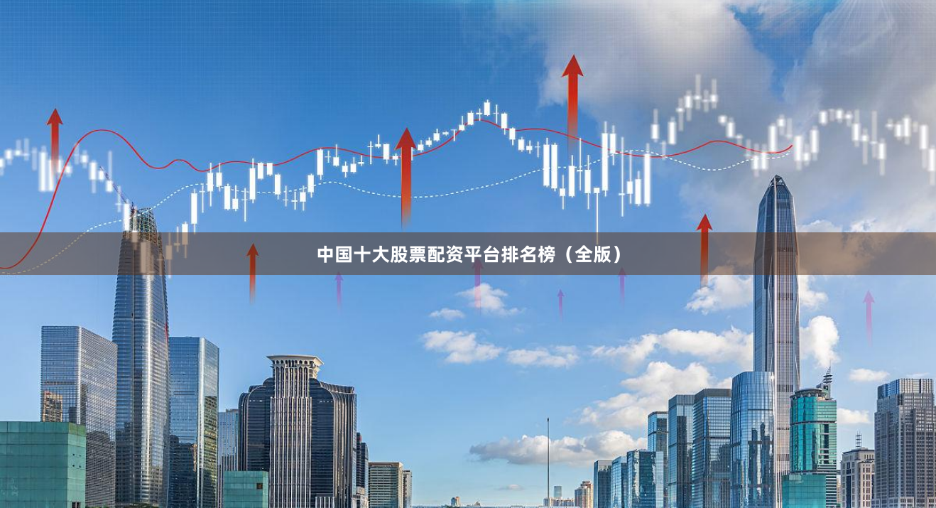 中国十大股票配资平台排名榜（全版）