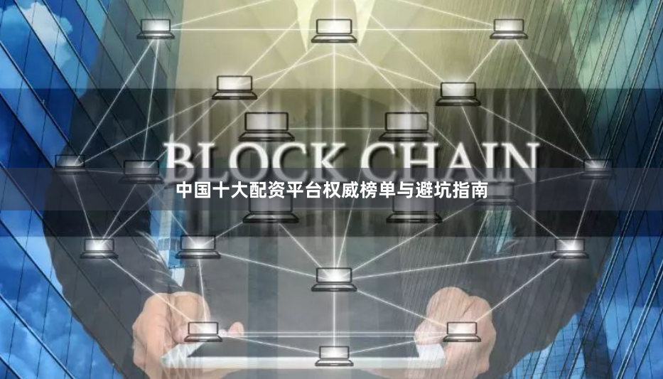 中国十大配资平台权威榜单与避坑指南