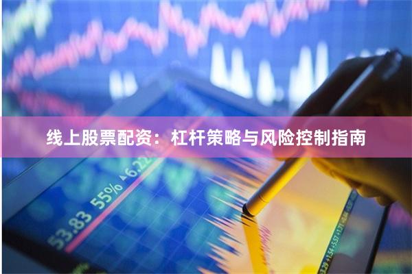 线上股票配资：杠杆策略与风险控制指南