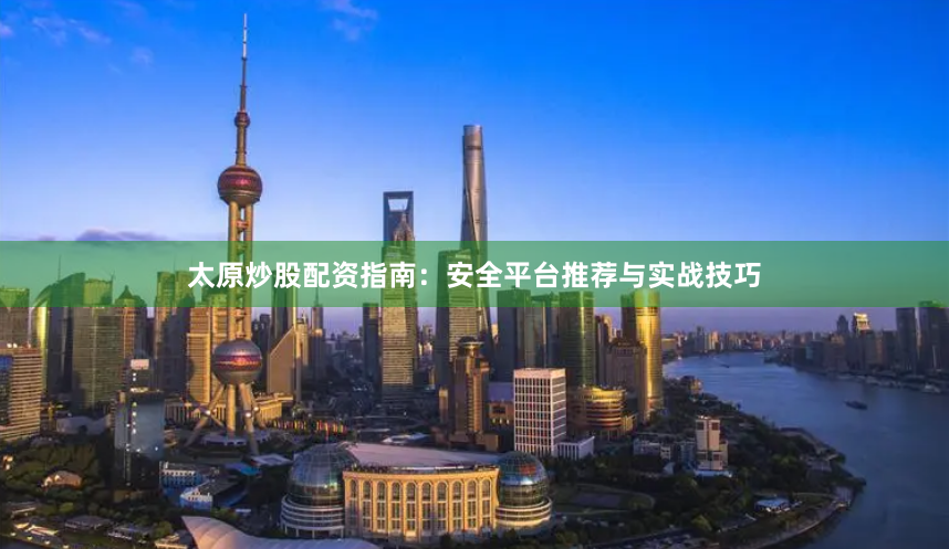 太原炒股配资指南：安全平台推荐与实战技巧
